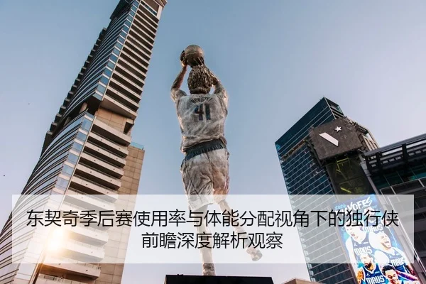 东契奇季后赛使用率与体能分配视角下的独行侠前瞻深度解析观察