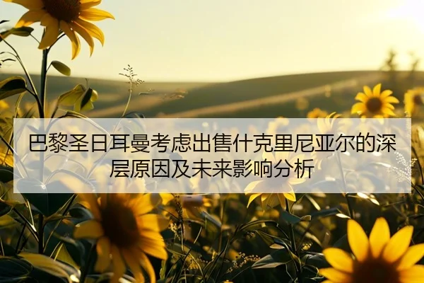 巴黎圣日耳曼考虑出售什克里尼亚尔的深层原因及未来影响分析